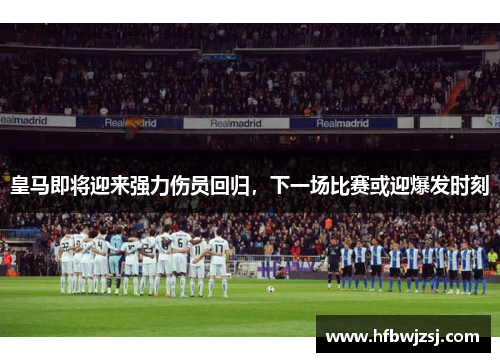 皇马即将迎来强力伤员回归，下一场比赛或迎爆发时刻