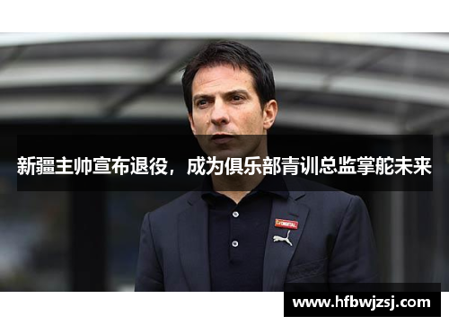 新疆主帅宣布退役，成为俱乐部青训总监掌舵未来