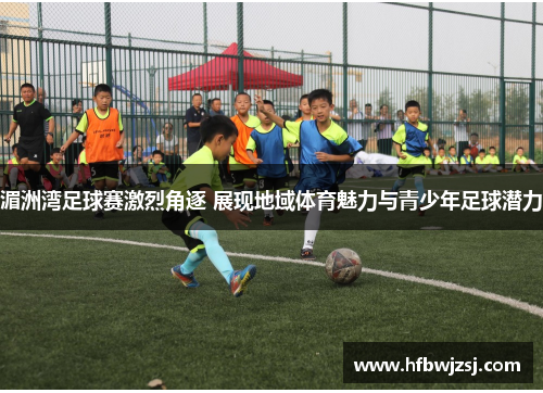 湄洲湾足球赛激烈角逐 展现地域体育魅力与青少年足球潜力