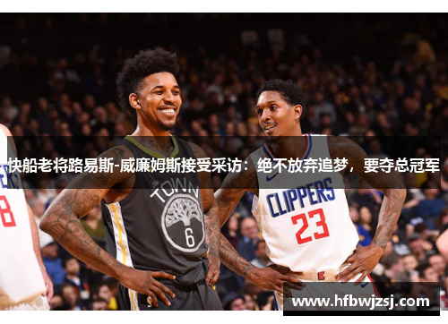快船老将路易斯-威廉姆斯接受采访：绝不放弃追梦，要夺总冠军