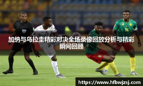 加纳与乌拉圭精彩对决全场录像回放分析与精彩瞬间回顾