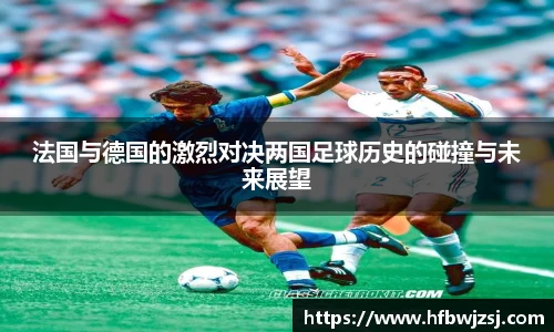 法国与德国的激烈对决两国足球历史的碰撞与未来展望