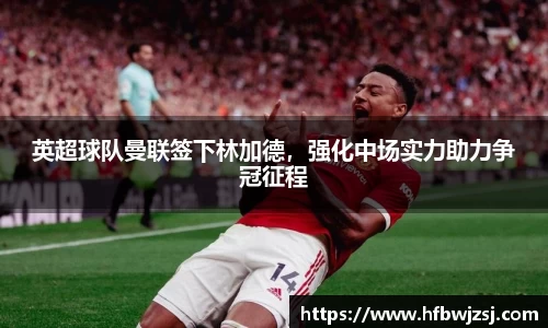 英超球队曼联签下林加德，强化中场实力助力争冠征程