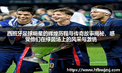 西班牙足球明星的辉煌历程与传奇故事揭秘，感受他们在绿茵场上的风采与激情