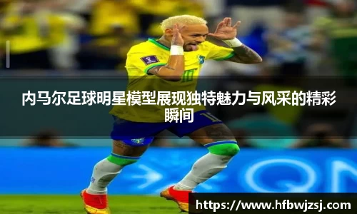 内马尔足球明星模型展现独特魅力与风采的精彩瞬间